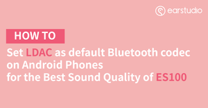 How to Set LDAC as default Bluetooth codec on Android Phones for the Best Sound Quality of ES100